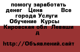 помогу заработать денег › Цена ­ 600 - Все города Услуги » Обучение. Курсы   . Кировская обл.,Леваши д.